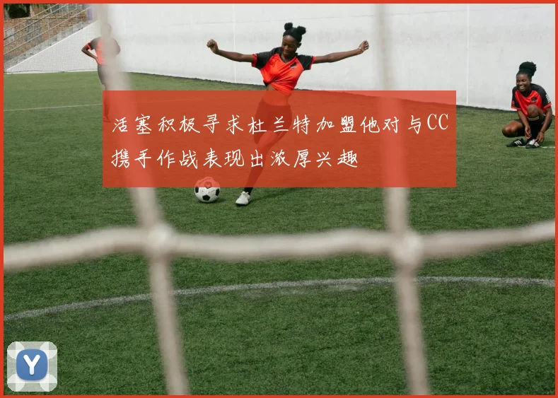 活塞积极寻求杜兰特加盟他对与CC携手作战表现出浓厚兴趣