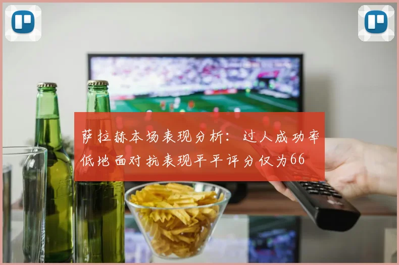 萨拉赫本场表现分析：过人成功率低地面对抗表现平平评分仅为66