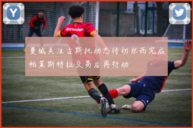 曼城关注古斯托动态待切尔西完成帕莱斯特拉交易后再行动