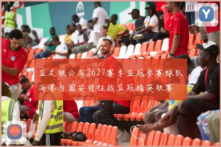 亚足联公布2627赛季亚冠参赛球队海港与国安将征战亚冠精英联赛