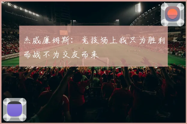 杰威廉姆斯：竞技场上我只为胜利而战不为交友而来