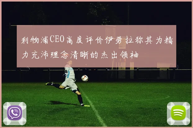 利物浦CEO高度评价伊劳拉称其为精力充沛理念清晰的杰出领袖