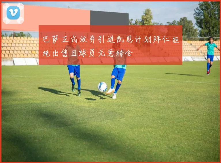 巴萨正式放弃引进凯恩计划拜仁拒绝出售且球员无意转会