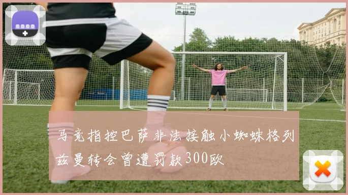 马竞指控巴萨非法接触小蜘蛛格列兹曼转会曾遭罚款300欧