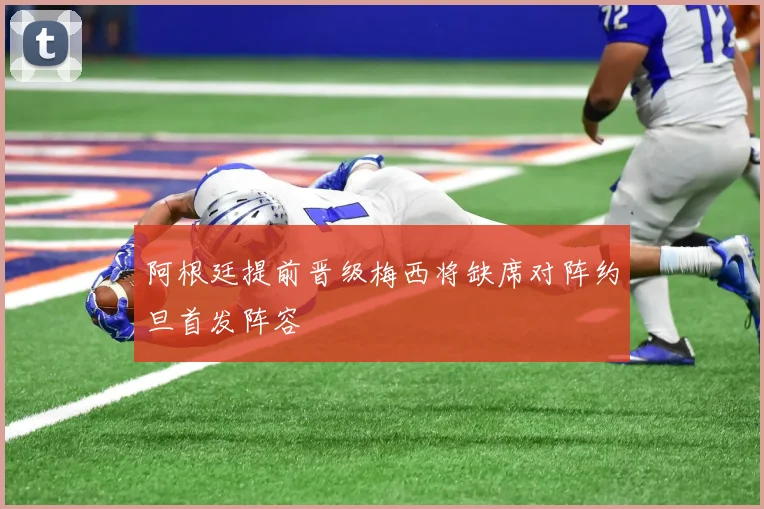 阿根廷提前晋级梅西将缺席对阵约旦首发阵容