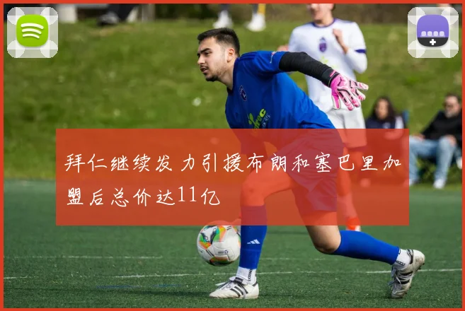 拜仁继续发力引援布朗和塞巴里加盟后总价达11亿