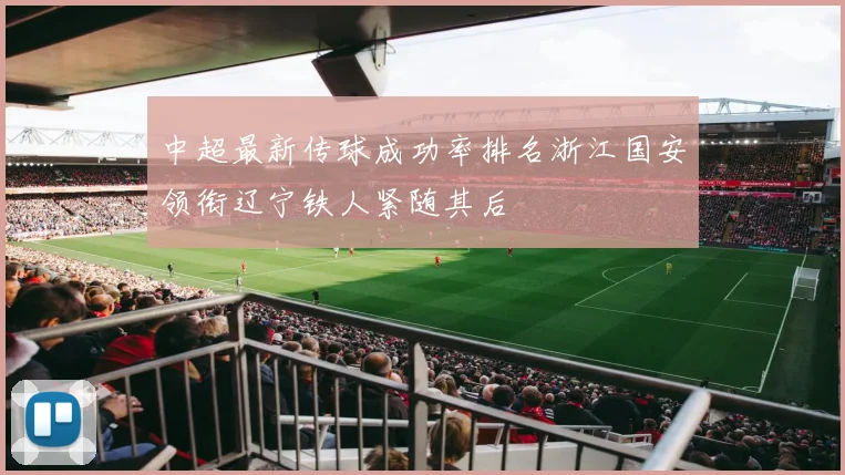 中超最新传球成功率排名浙江国安领衔辽宁铁人紧随其后