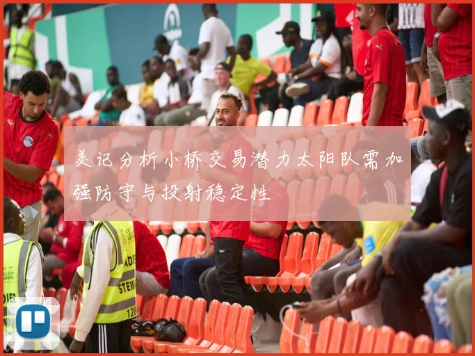 美记分析小桥交易潜力太阳队需加强防守与投射稳定性