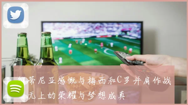 维蒂尼亚感慨与梅西和C罗并肩作战是无上的荣耀与梦想成真